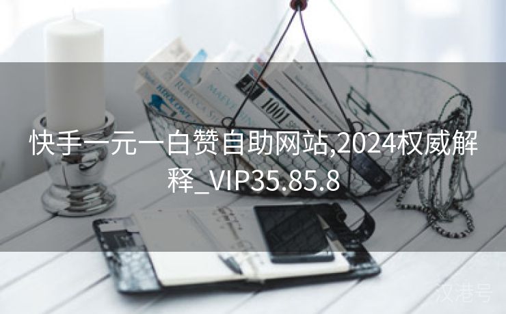 快手一元一白赞自助网站,2024权威解释_VIP35.85.8