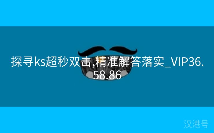 探寻ks超秒双击,精准解答落实_VIP36.58.86