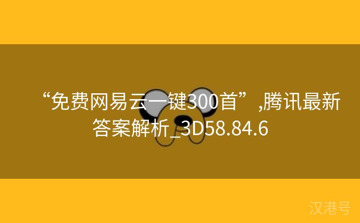 “免费网易云一键300首”,腾讯最新答案解析_3D58.84.6