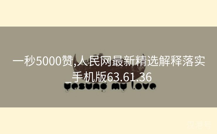 一秒5000赞,人民网最新精选解释落实_手机版63.61.36