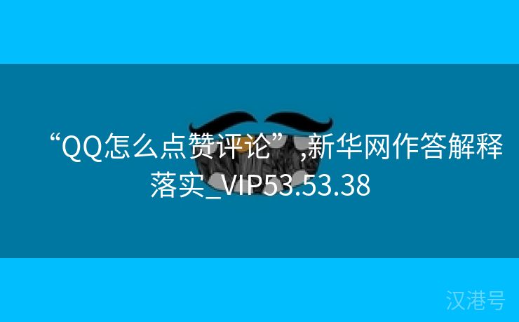 “QQ怎么点赞评论”,新华网作答解释落实_VIP53.53.38