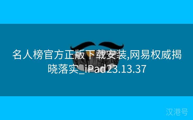 名人榜官方正版下载安装,网易权威揭晓落实_iPad23.13.37