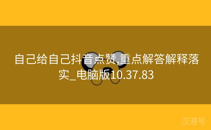 自己给自己抖音点赞,重点解答解释落实_电脑版10.37.83