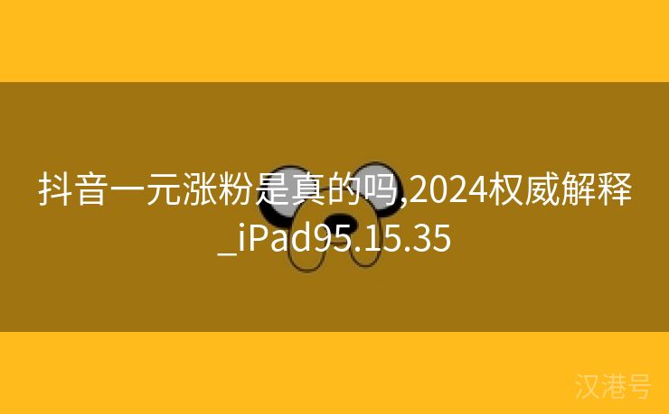 抖音一元涨粉是真的吗,2024权威解释_iPad95.15.35