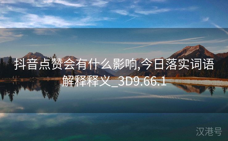 抖音点赞会有什么影响,今日落实词语解释释义_3D9.66.1