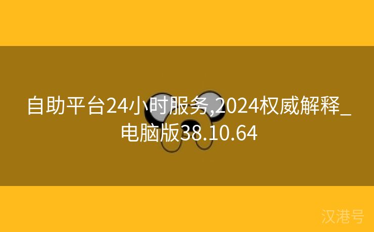 自助平台24小时服务,2024权威解释_电脑版38.10.64