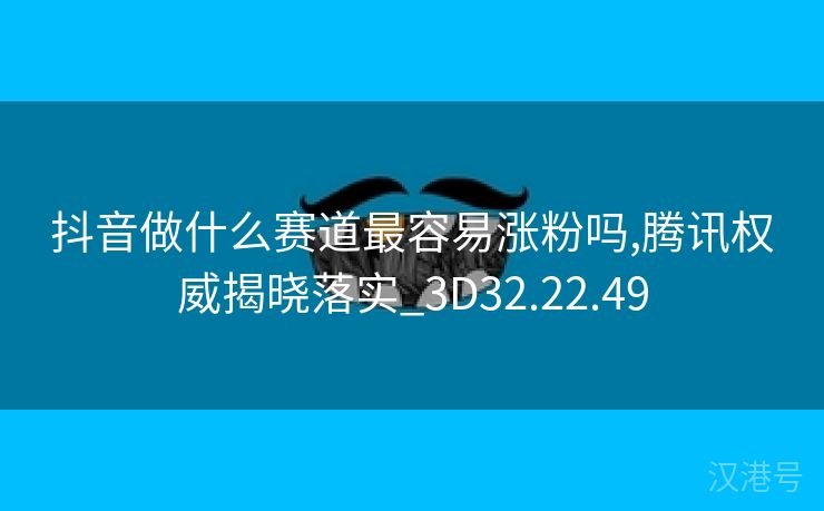 抖音做什么赛道最容易涨粉吗,腾讯权威揭晓落实_3D32.22.49