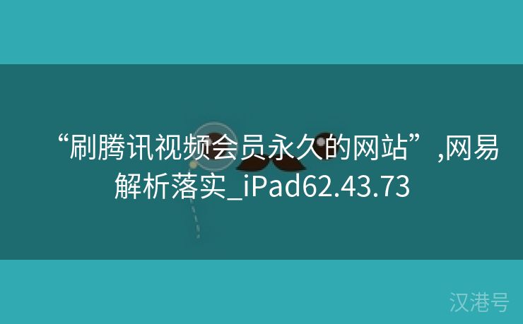 “刷腾讯视频会员永久的网站”,网易解析落实_iPad62.43.73