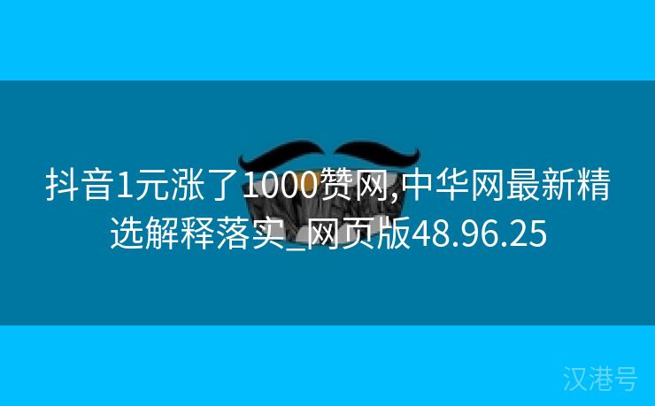 抖音1元涨了1000赞网,中华网最新精选解释落实_网页版48.96.25