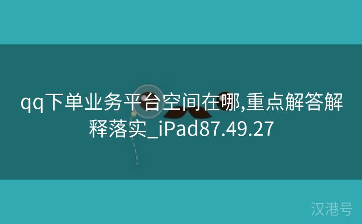 qq下单业务平台空间在哪,重点解答解释落实_iPad87.49.27