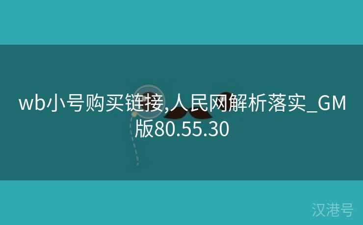 wb小号购买链接,人民网解析落实_GM版80.55.30