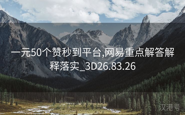 一元50个赞秒到平台,网易重点解答解释落实_3D26.83.26