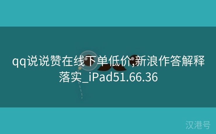 qq说说赞在线下单低价,新浪作答解释落实_iPad51.66.36