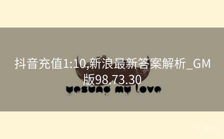 抖音充值1:10,新浪最新答案解析_GM版98.73.30