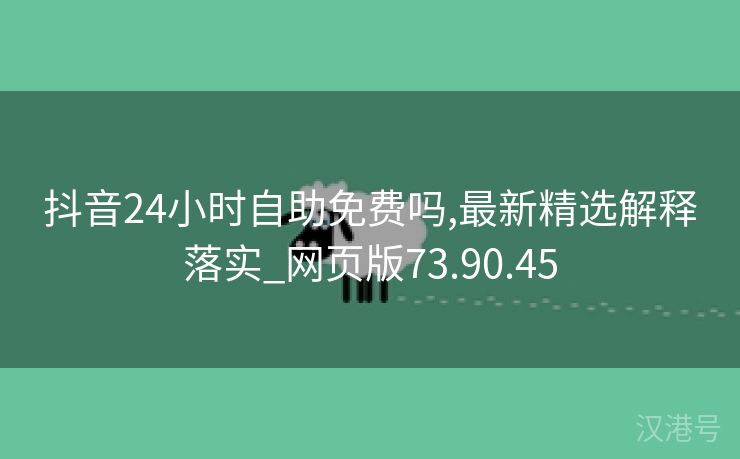 抖音24小时自助免费吗,最新精选解释落实_网页版73.90.45