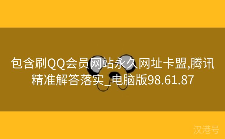 包含刷QQ会员网站永久网址卡盟,腾讯精准解答落实_电脑版98.61.87