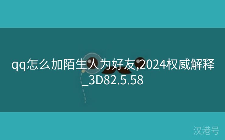 qq怎么加陌生人为好友,2024权威解释_3D82.5.58