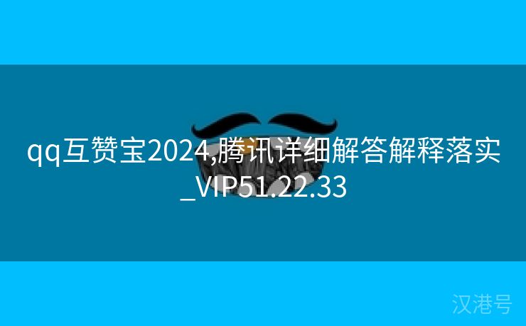 qq互赞宝2024,腾讯详细解答解释落实_VIP51.22.33