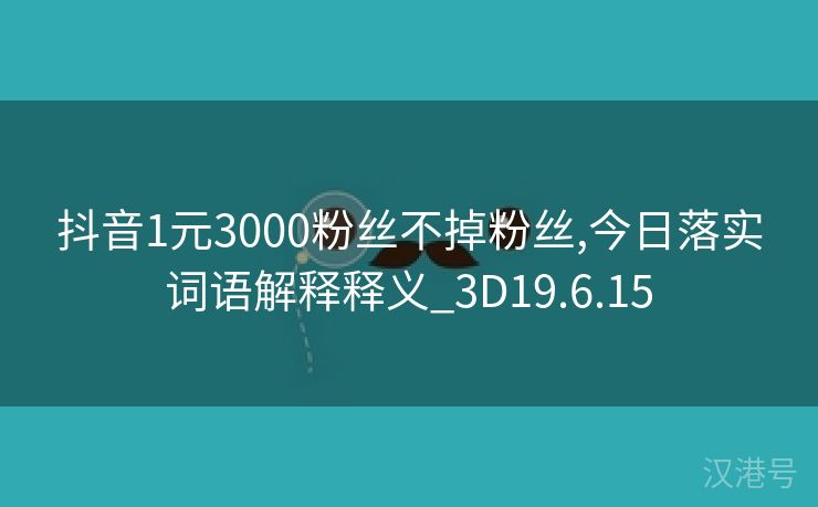 抖音1元3000粉丝不掉粉丝,今日落实词语解释释义_3D19.6.15