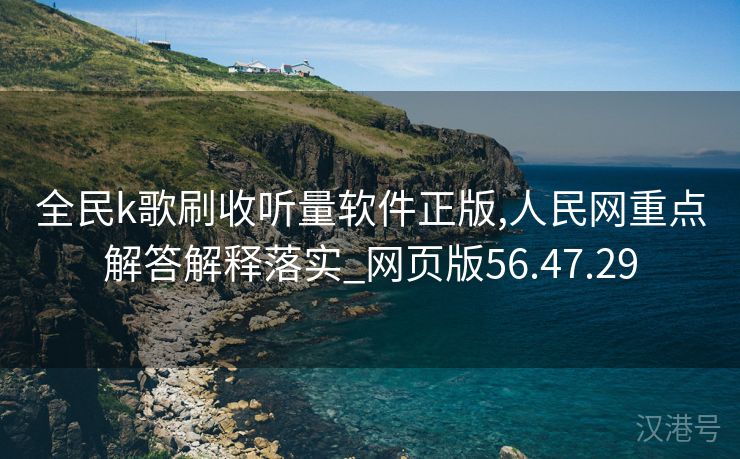 全民k歌刷收听量软件正版,人民网重点解答解释落实_网页版56.47.29