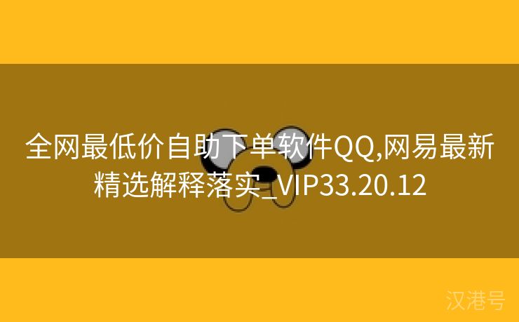 全网最低价自助下单软件QQ,网易最新精选解释落实_VIP33.20.12