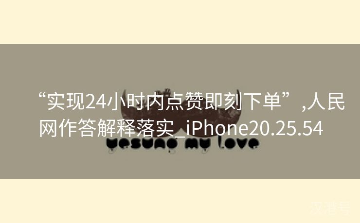 “实现24小时内点赞即刻下单”,人民网作答解释落实_iPhone20.25.54