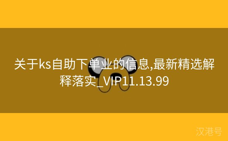 关于ks自助下单业的信息,最新精选解释落实_VIP11.13.99