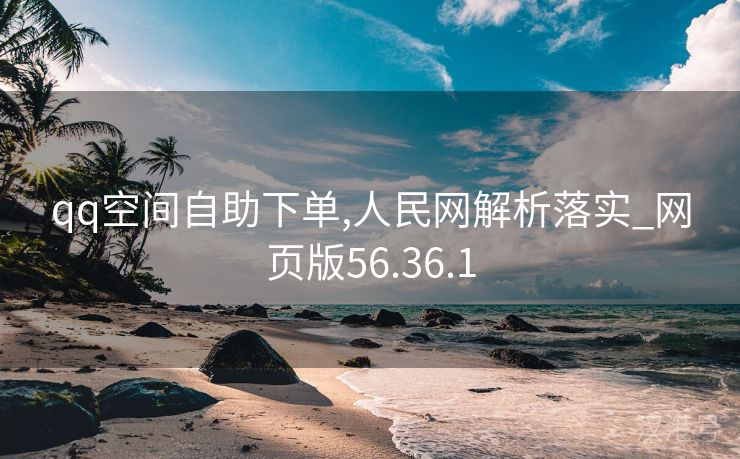 qq空间自助下单,人民网解析落实_网页版56.36.1