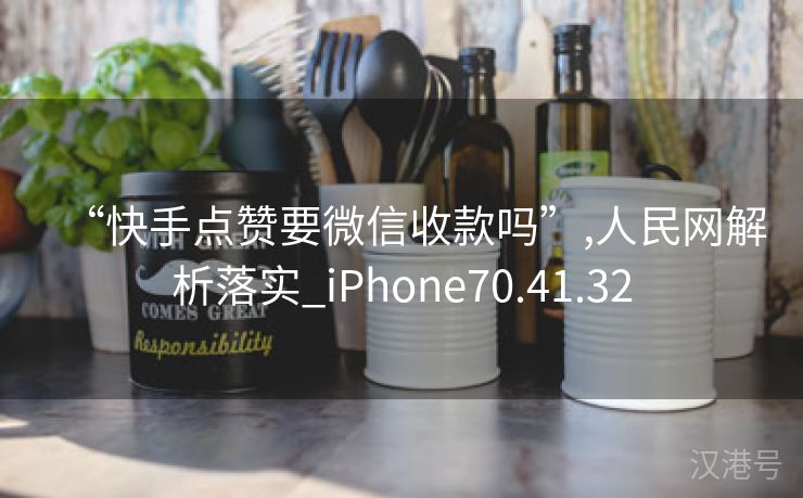 “快手点赞要微信收款吗”,人民网解析落实_iPhone70.41.32