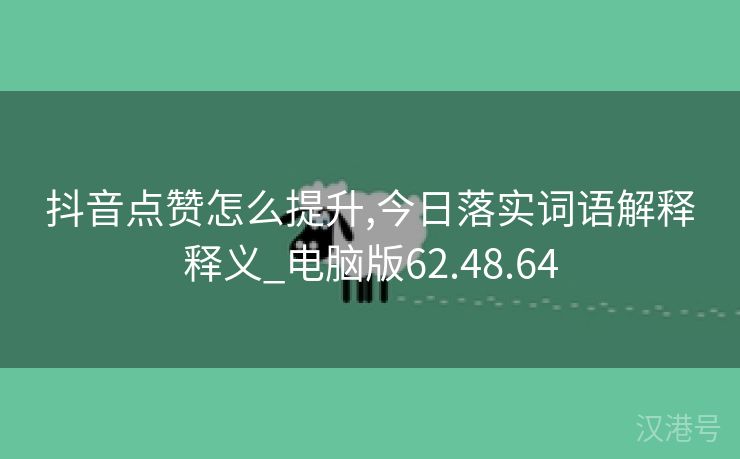 抖音点赞怎么提升,今日落实词语解释释义_电脑版62.48.64