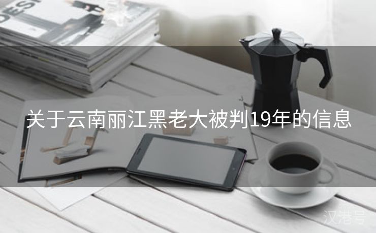 关于云南丽江黑老大被判19年的信息