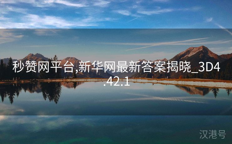 秒赞网平台,新华网最新答案揭晓_3D4.42.1