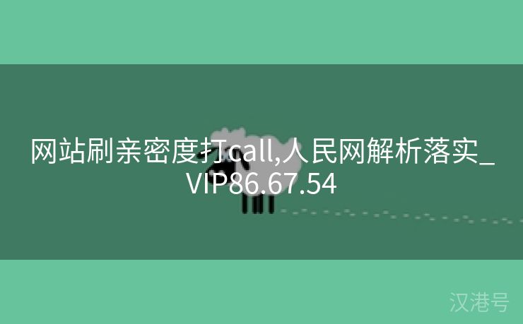 网站刷亲密度打call,人民网解析落实_VIP86.67.54