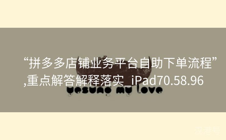 “拼多多店铺业务平台自助下单流程”,重点解答解释落实_iPad70.58.96