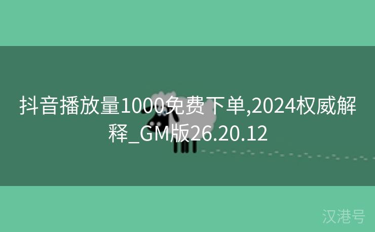 抖音播放量1000免费下单,2024权威解释_GM版26.20.12