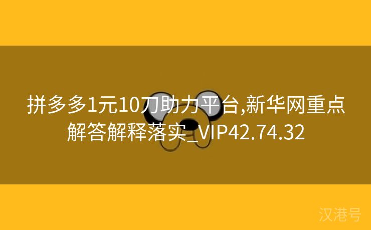 拼多多1元10刀助力平台,新华网重点解答解释落实_VIP42.74.32