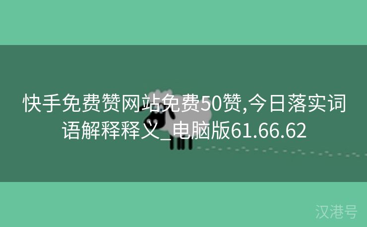 快手免费赞网站免费50赞,今日落实词语解释释义_电脑版61.66.62