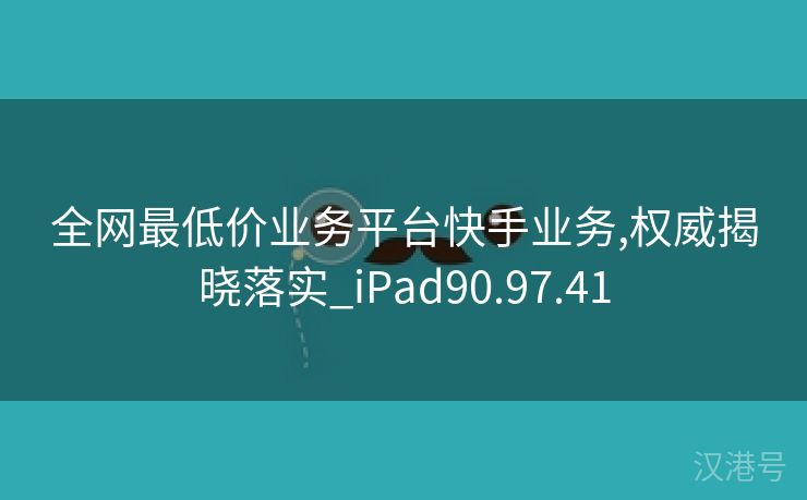 全网最低价业务平台快手业务,权威揭晓落实_iPad90.97.41