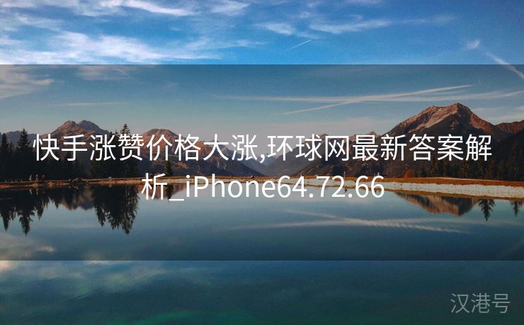 快手涨赞价格大涨,环球网最新答案解析_iPhone64.72.66