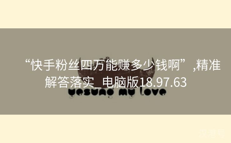 “快手粉丝四万能赚多少钱啊”,精准解答落实_电脑版18.97.63