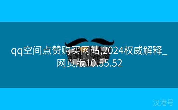 qq空间点赞购买网站,2024权威解释_网页版10.55.52