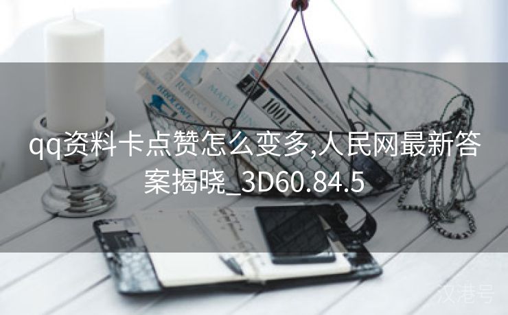 qq资料卡点赞怎么变多,人民网最新答案揭晓_3D60.84.5