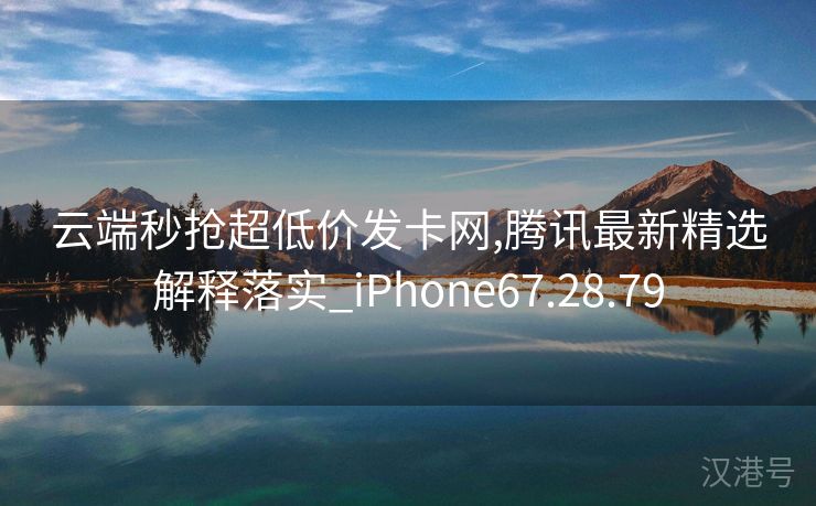 云端秒抢超低价发卡网,腾讯最新精选解释落实_iPhone67.28.79