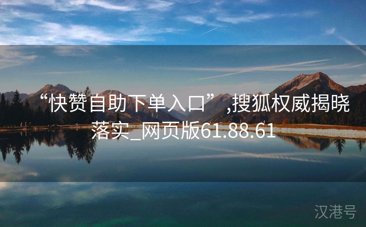 “快赞自助下单入口”,搜狐权威揭晓落实_网页版61.88.61