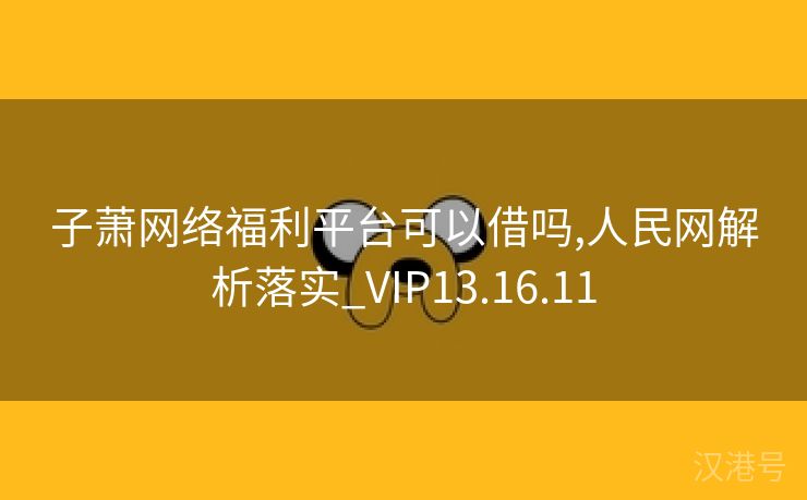 子萧网络福利平台可以借吗,人民网解析落实_VIP13.16.11