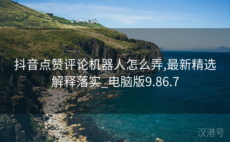 抖音点赞评论机器人怎么弄,最新精选解释落实_电脑版9.86.7