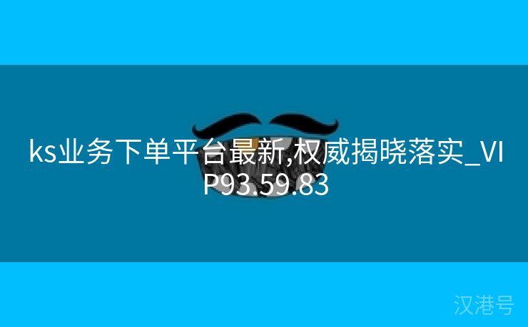 ks业务下单平台最新,权威揭晓落实_VIP93.59.83