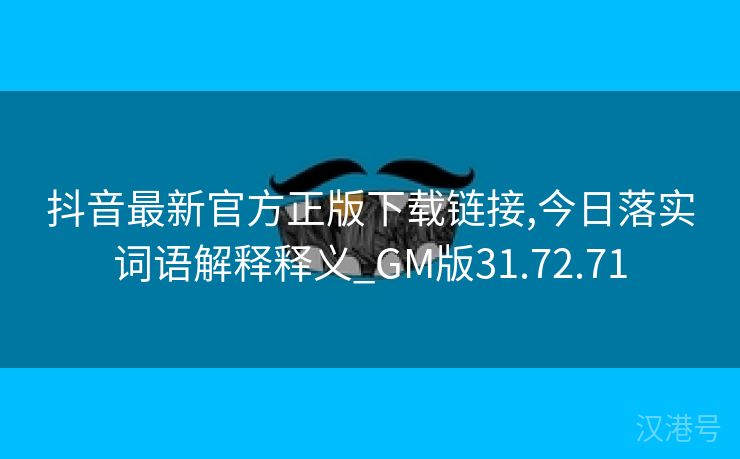 抖音最新官方正版下载链接,今日落实词语解释释义_GM版31.72.71