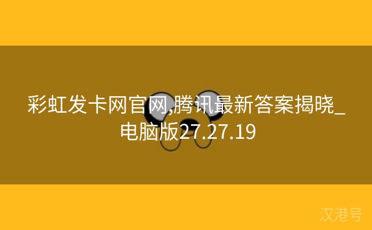 彩虹发卡网官网,腾讯最新答案揭晓_电脑版27.27.19