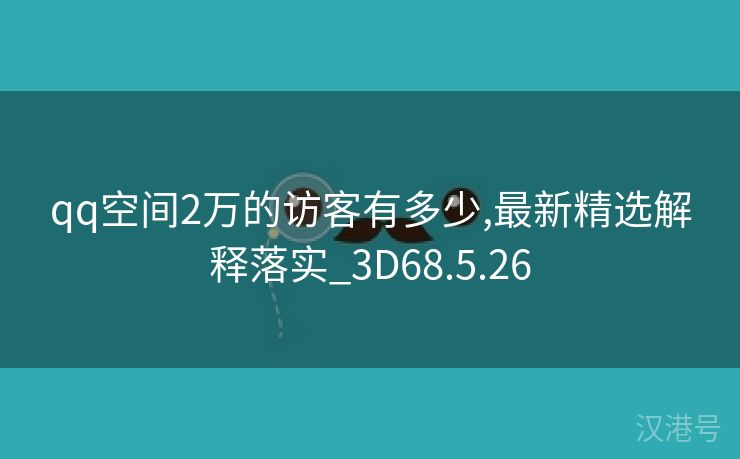 qq空间2万的访客有多少,最新精选解释落实_3D68.5.26